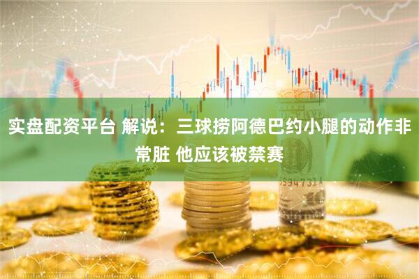实盘配资平台 解说：三球捞阿德巴约小腿的动作非常脏 他应该被禁赛