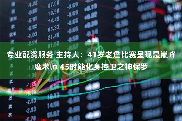 专业配资服务 主持人：41岁老詹比赛呈现是巅峰魔术师 45时能化身控卫之神保罗