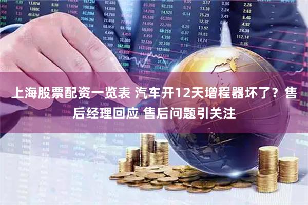 上海股票配资一览表 汽车开12天增程器坏了？售后经理回应 售后问题引关注